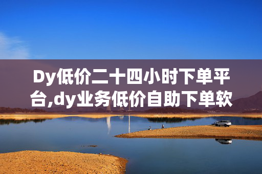 Dy低价二十四小时下单平台,dy业务低价自助下单软件 - 快手怎么买流量 - 抖音24小时免费下单